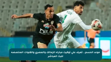 موعد الحسم.. تعرف على توقيت مباراة الزمالك والمصري والقنوات المخصصة للبث المباشر